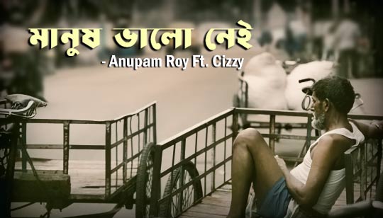 Manush Bhalo Nei Lyrics (মানুষ ভালো নেই) Anupam Roy | Cizzy
